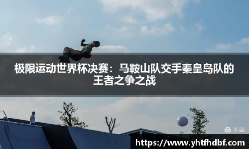 极限运动世界杯决赛：马鞍山队交手秦皇岛队的王者之争之战